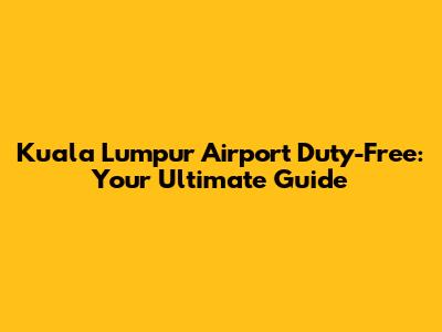 Kuala Lumpur Airport Duty-Free: Your Ultimate Guide