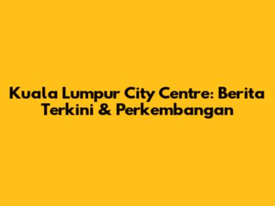 Kuala Lumpur City Centre: Berita Terkini & Perkembangan