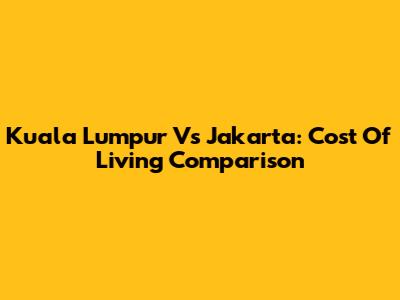 Kuala Lumpur Vs Jakarta: Cost Of Living Comparison