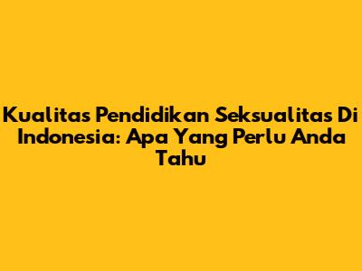 Kualitas Pendidikan Seksualitas Di Indonesia: Apa Yang Perlu Anda Tahu