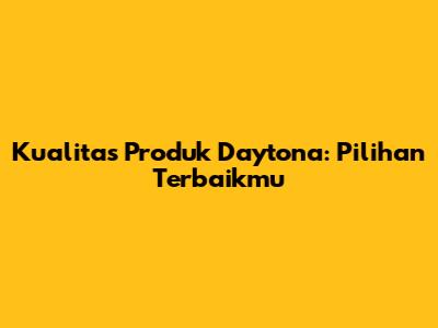 Kualitas Produk Daytona: Pilihan Terbaikmu