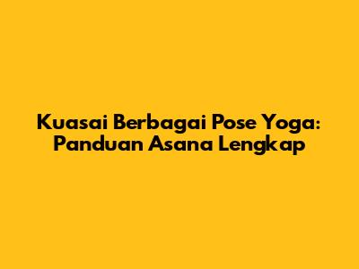 Kuasai Berbagai Pose Yoga: Panduan Asana Lengkap
