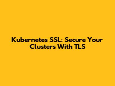 Kubernetes SSL: Secure Your Clusters With TLS