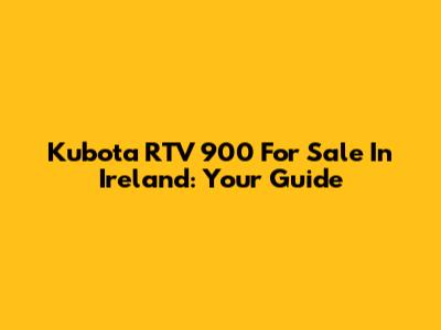 Kubota RTV 900 For Sale In Ireland: Your Guide
