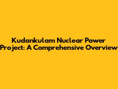Kudankulam Nuclear Power Project: A Comprehensive Overview