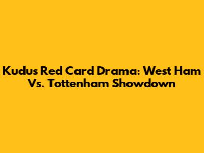 Kudus' Red Card Drama: West Ham Vs. Tottenham Showdown