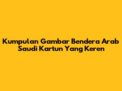 Kumpulan Gambar Bendera Arab Saudi Kartun Yang Keren