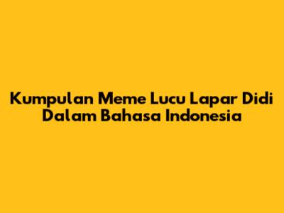 Kumpulan Meme Lucu 'Lapar Didi' Dalam Bahasa Indonesia