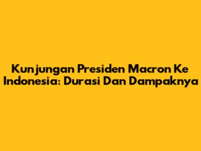 Kunjungan Presiden Macron Ke Indonesia: Durasi Dan Dampaknya