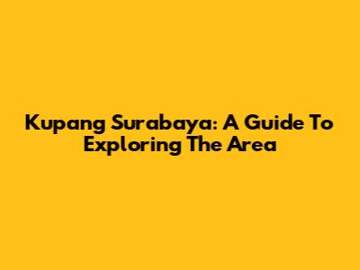 Kupang Surabaya: A Guide To Exploring The Area