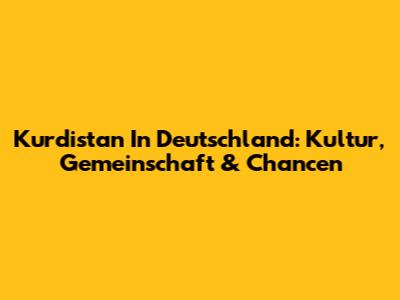 Kurdistan In Deutschland: Kultur, Gemeinschaft & Chancen