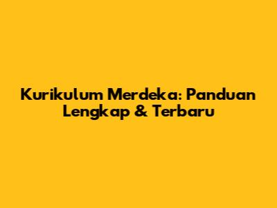 Kurikulum Merdeka: Panduan Lengkap & Terbaru