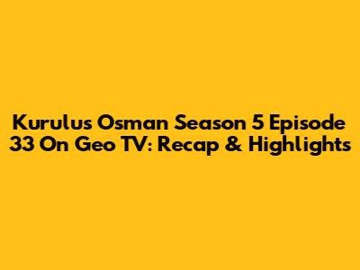 Kurulus Osman Season 5 Episode 33 On Geo TV: Recap & Highlights