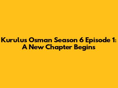 Kurulus Osman Season 6 Episode 1: A New Chapter Begins
