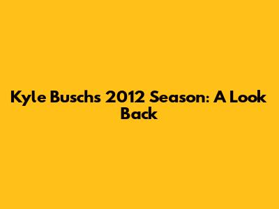 Kyle Busch's 2012 Season: A Look Back
