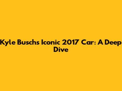 Kyle Busch's Iconic 2017 Car: A Deep Dive