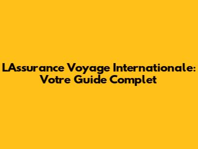 L'Assurance Voyage Internationale: Votre Guide Complet