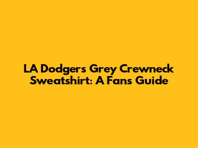 LA Dodgers Grey Crewneck Sweatshirt: A Fan's Guide
