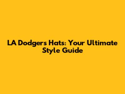 LA Dodgers Hats: Your Ultimate Style Guide