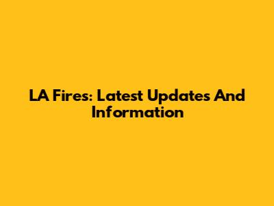 LA Fires: Latest Updates And Information