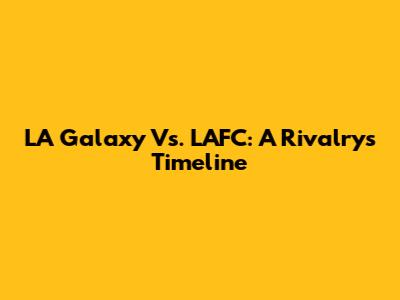 LA Galaxy Vs. LAFC: A Rivalry's Timeline