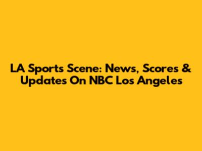 LA Sports Scene: News, Scores & Updates On NBC Los Angeles