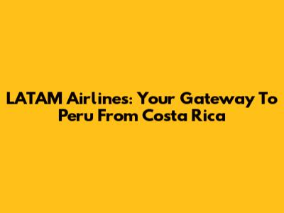 LATAM Airlines: Your Gateway To Peru From Costa Rica