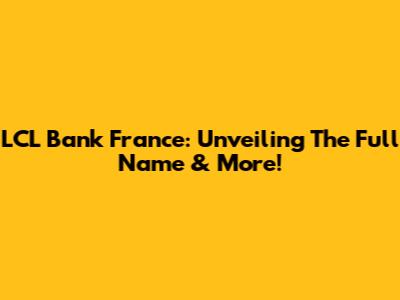 LCL Bank France: Unveiling The Full Name & More!