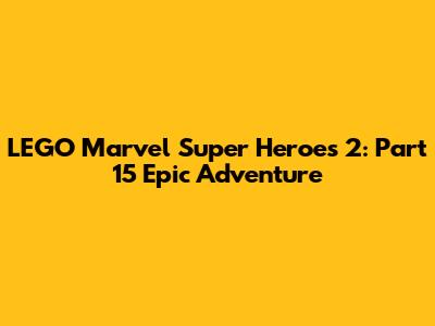 LEGO Marvel Super Heroes 2: Part 15 Epic Adventure