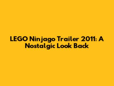 LEGO Ninjago Trailer 2011: A Nostalgic Look Back