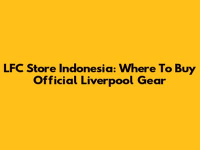 LFC Store Indonesia: Where To Buy Official Liverpool Gear