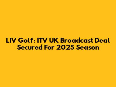 LIV Golf: ITV UK Broadcast Deal Secured For 2025 Season