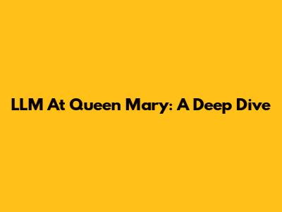 LLM At Queen Mary: A Deep Dive