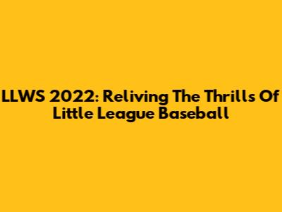 LLWS 2022: Reliving The Thrills Of Little League Baseball