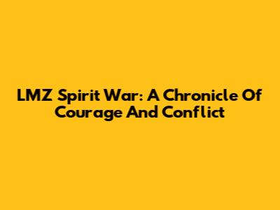 LMZ Spirit War: A Chronicle Of Courage And Conflict