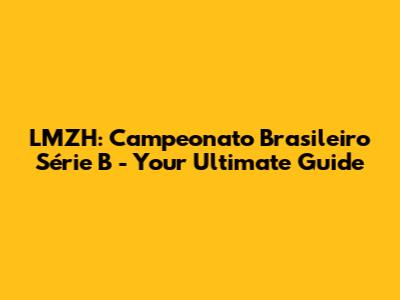 LMZH: Campeonato Brasileiro Série B - Your Ultimate Guide