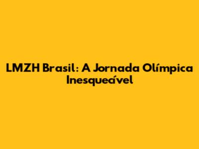 LMZH Brasil: A Jornada Olímpica Inesquecível