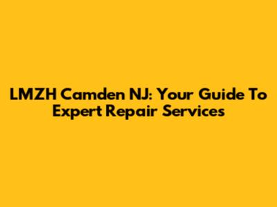 LMZH Camden NJ: Your Guide To Expert Repair Services