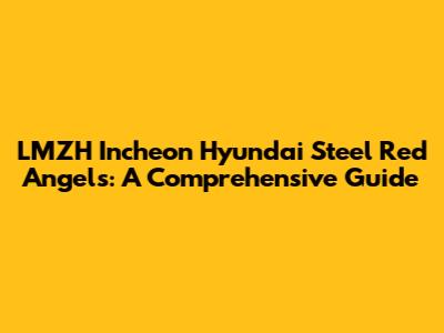 LMZH Incheon Hyundai Steel Red Angels: A Comprehensive Guide