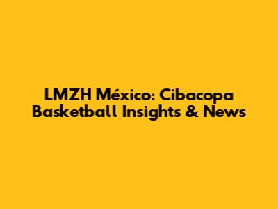 LMZH México: Cibacopa Basketball Insights & News