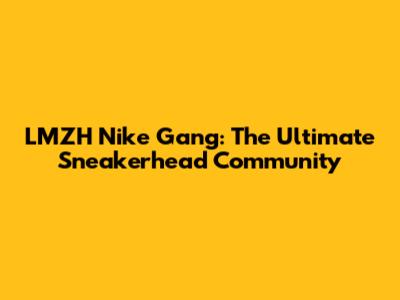 LMZH Nike Gang: The Ultimate Sneakerhead Community
