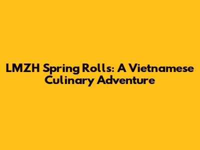 LMZH Spring Rolls: A Vietnamese Culinary Adventure
