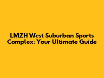 LMZH West Suburban Sports Complex: Your Ultimate Guide