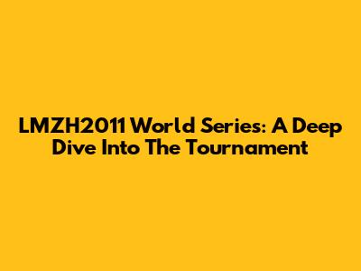 LMZH2011 World Series: A Deep Dive Into The Tournament