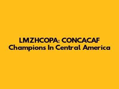 LMZHCOPA: CONCACAF Champions In Central America
