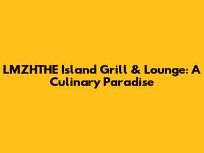 LMZHTHE Island Grill & Lounge: A Culinary Paradise