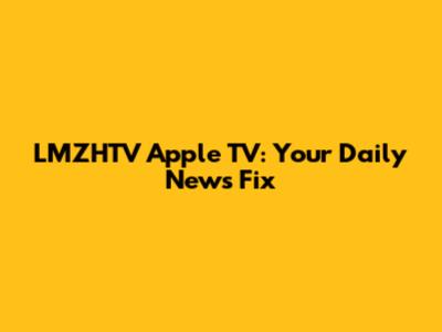 LMZHTV Apple TV: Your Daily News Fix
