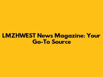 LMZHWEST News Magazine: Your Go-To Source