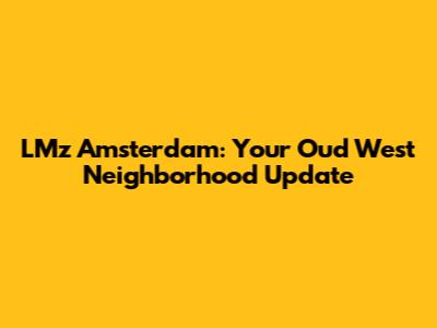 LMz Amsterdam: Your Oud West Neighborhood Update