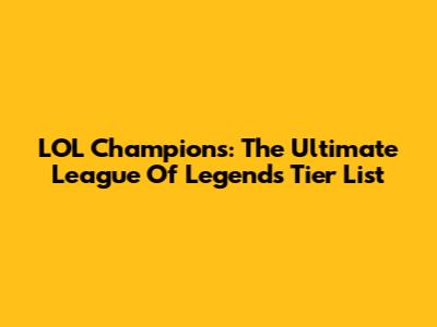 LOL Champions: The Ultimate League Of Legends Tier List
